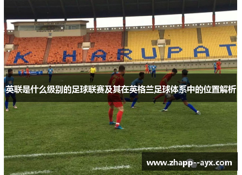 英联是什么级别的足球联赛及其在英格兰足球体系中的位置解析