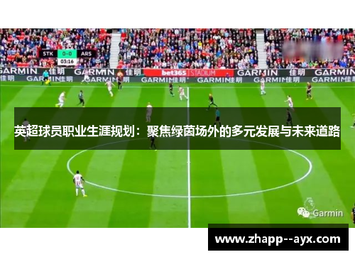 英超球员职业生涯规划:聚焦绿茵场外的多元发展与未来道路 英超球员职业生涯规划:聚焦绿茵场外的多元发展与未来道路