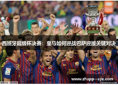 西班牙超级杯决赛:皇马如何迎战巴萨迎接关键对决 西班牙超级杯决赛:皇马如何迎战巴萨迎接关键对决
