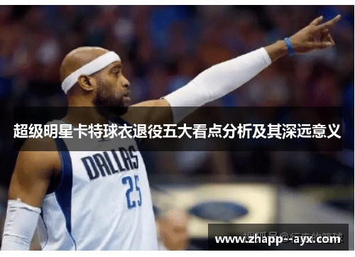 超级明星卡特球衣退役五大看点分析及其深远意义