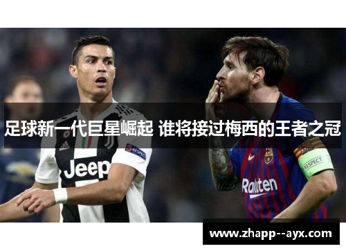 足球新一代巨星崛起 谁将接过梅西的王者之冠 足球新一代巨星崛起 谁将接过梅西的王者之冠
