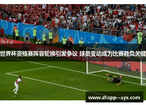 世界杯资格赛阵容轮换引发争议 球员变动成为比赛胜负关键