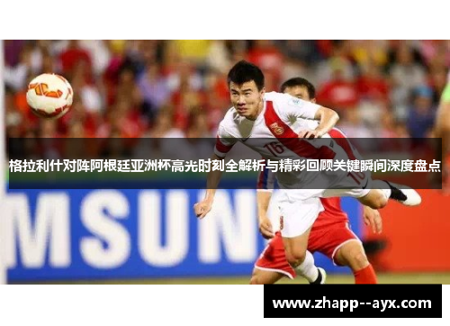 格拉利什对阵阿根廷亚洲杯高光时刻全解析与精彩回顾关键瞬间深度盘点
