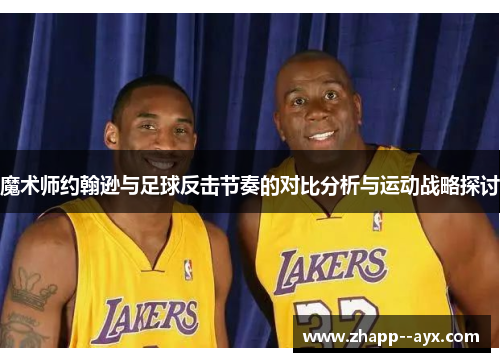 魔术师约翰逊与足球反击节奏的对比分析与运动战略探讨 魔术师约翰逊与足球反击节奏的对比分析与运动战略探讨