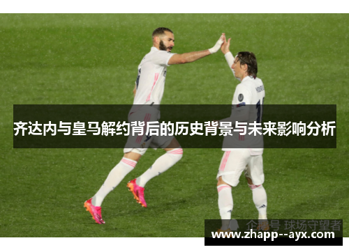 齐达内与皇马解约背后的历史背景与未来影响分析 齐达内与皇马解约背后的历史背景与未来影响分析