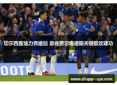 切尔西客场力克维拉 恩佐费尔南德斯关键助攻建功 切尔西客场力克维拉 恩佐费尔南德斯关键助攻建功