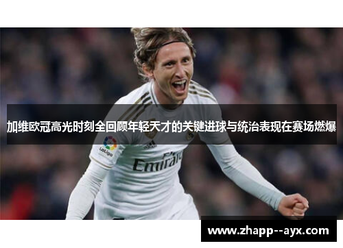 加维欧冠高光时刻全回顾年轻天才的关键进球与统治表现在赛场燃爆 加维欧冠高光时刻全回顾年轻天才的关键进球与统治表现在赛场燃爆