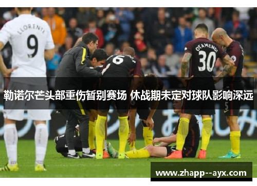 勒诺尔芒头部重伤暂别赛场 休战期未定对球队影响深远 勒诺尔芒头部重伤暂别赛场 休战期未定对球队影响深远