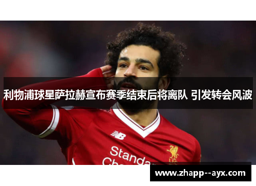 利物浦球星萨拉赫宣布赛季结束后将离队 引发转会风波 利物浦球星萨拉赫宣布赛季结束后将离队 引发转会风波