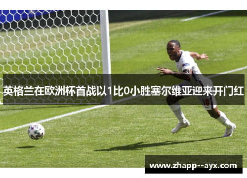英格兰在欧洲杯首战以1比0小胜塞尔维亚迎来开门红 英格兰在欧洲杯首战以1比0小胜塞尔维亚迎来开门红