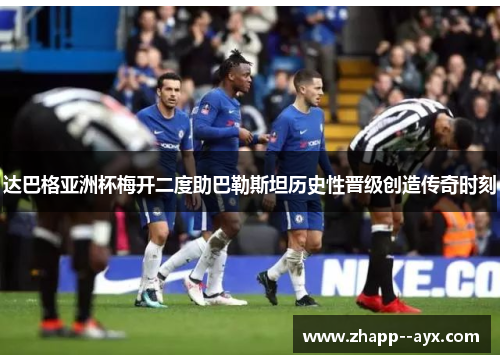 达巴格亚洲杯梅开二度助巴勒斯坦历史性晋级创造传奇时刻