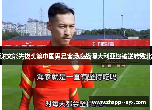 谢文能先拔头筹中国男足客场鏖战澳大利亚终被逆转败北 谢文能先拔头筹中国男足客场鏖战澳大利亚终被逆转败北