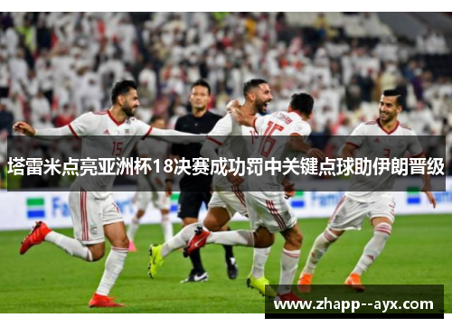 塔雷米点亮亚洲杯18决赛成功罚中关键点球助伊朗晋级 塔雷米点亮亚洲杯18决赛成功罚中关键点球助伊朗晋级