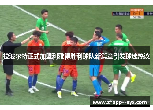 拉波尔特正式加盟利雅得胜利球队新篇章引发球迷热议