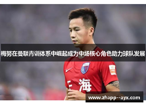 梅努在曼联青训体系中崛起成为中场核心角色助力球队发展