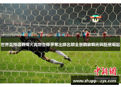 世界盃預選賽烽火再燃各隊爭奪出線名額全景觀察戰術與新星崛起
