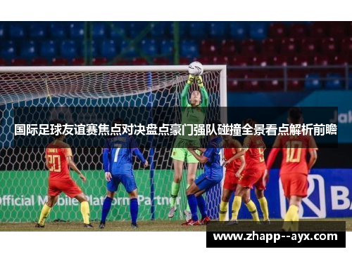 国际足球友谊赛焦点对决盘点豪门强队碰撞全景看点解析前瞻