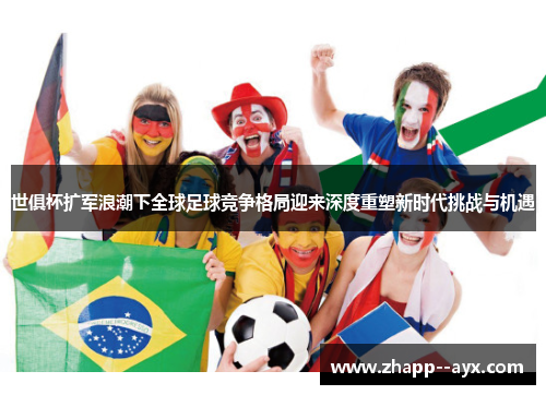世俱杯扩军浪潮下全球足球竞争格局迎来深度重塑新时代挑战与机遇