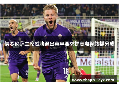 佛罗伦萨主席威胁退出意甲要求提高电视转播分成 佛罗伦萨主席威胁退出意甲要求提高电视转播分成