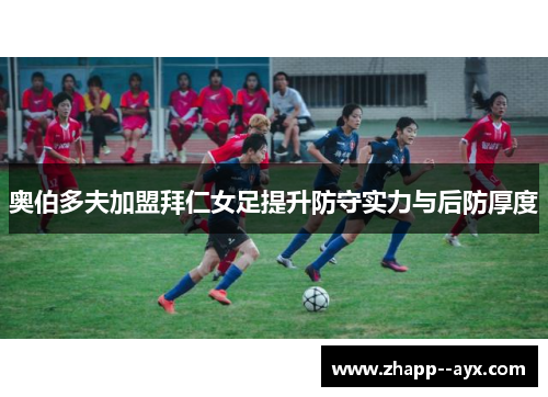 奥伯多夫加盟拜仁女足提升防守实力与后防厚度