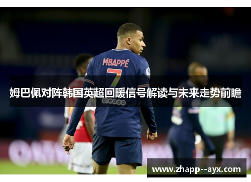 姆巴佩对阵韩国英超回暖信号解读与未来走势前瞻 姆巴佩对阵韩国英超回暖信号解读与未来走势前瞻