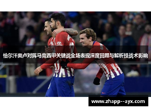 恰尔汗奥卢对阵马竞西甲关键战全场表现深度回顾与解析技战术影响 恰尔汗奥卢对阵马竞西甲关键战全场表现深度回顾与解析技战术影响