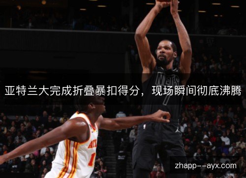 亚特兰大完成折叠暴扣得分,现场瞬间彻底沸腾 亚特兰大完成折叠暴扣得分,现场瞬间彻底沸腾