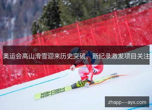 奥运会高山滑雪迎来历史突破,新纪录激发项目关注 奥运会高山滑雪迎来历史突破,新纪录激发项目关注